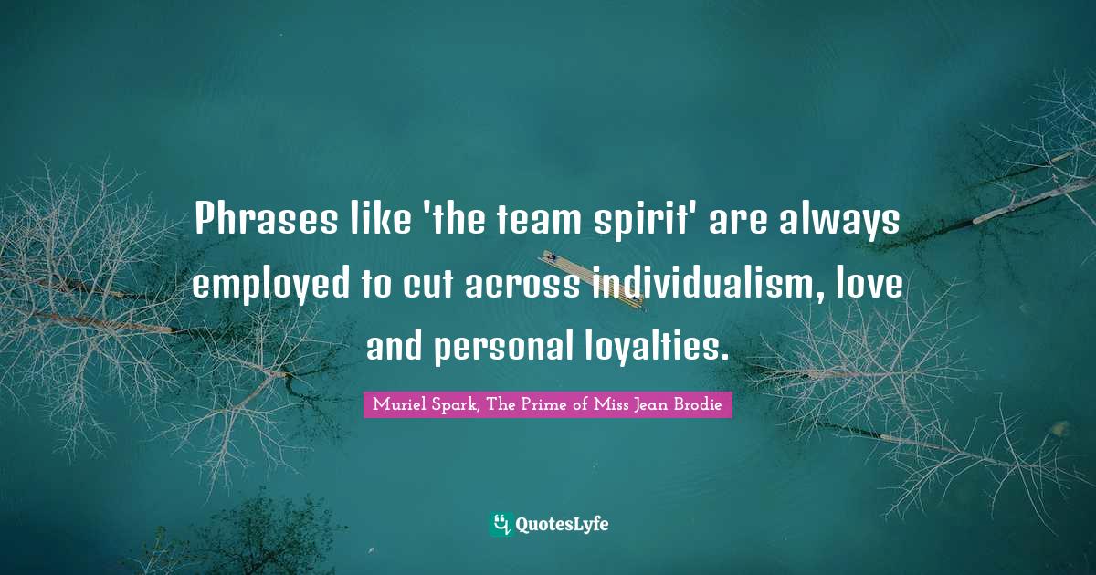 Phrases like 'the team spirit' are always employed to cut across indiv