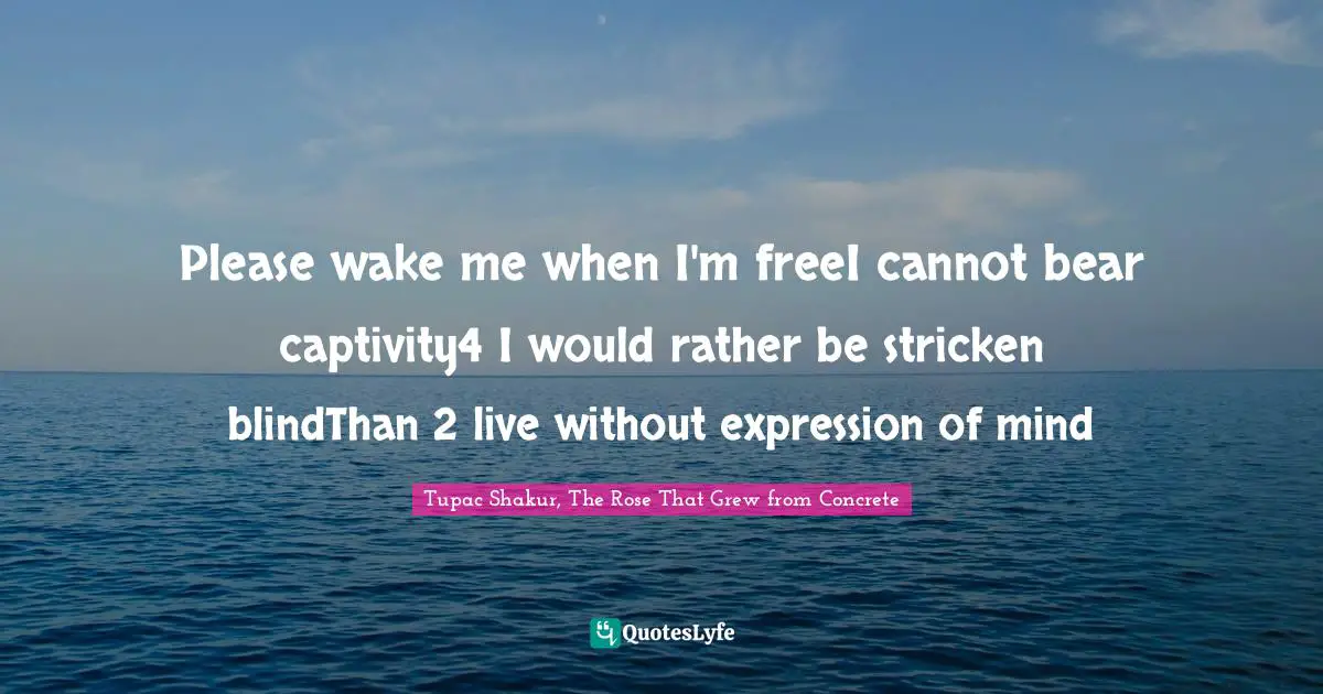 Please wake me when I'm freeI cannot bear captivity4 I would rather be stricken blindThan 2 live without expression of mind