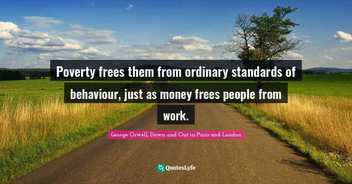 George Orwell Quotes: "Poverty frees them from ordinary standards of behaviour, just as money frees people from work."