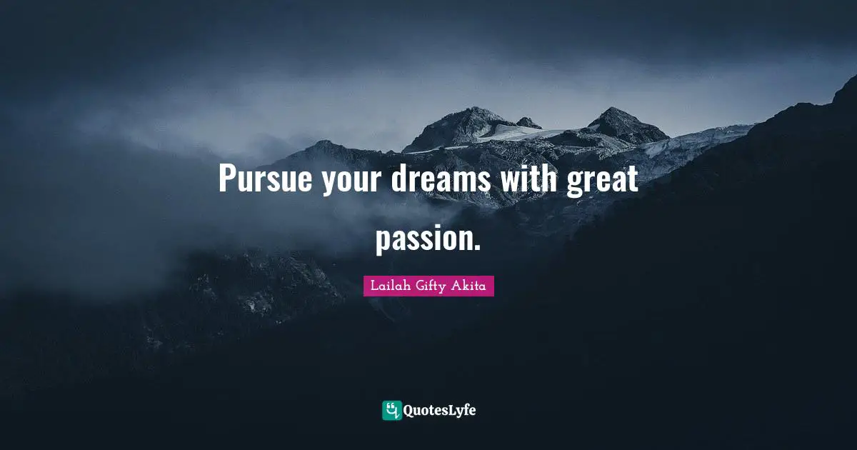 Pursue your dreams with great passion.