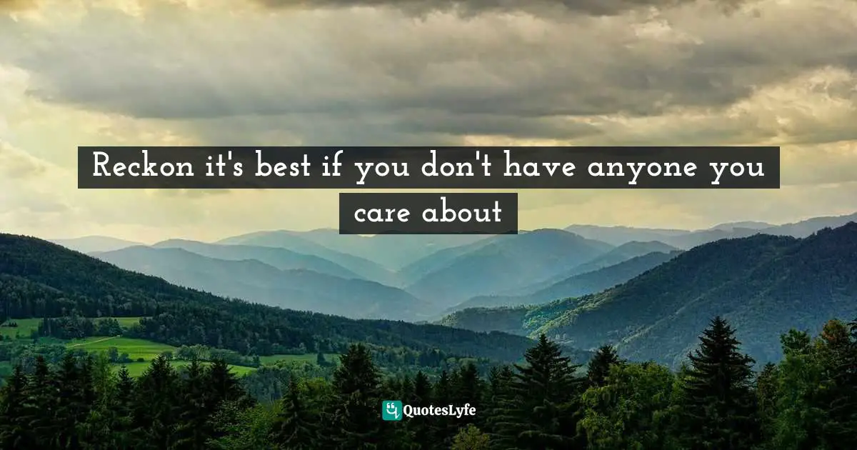 then it can't hurt you. Don't have to be afraid of losing someone if you no one to lose. Quotes: Reckon it's best if you don't have anyone you care about
