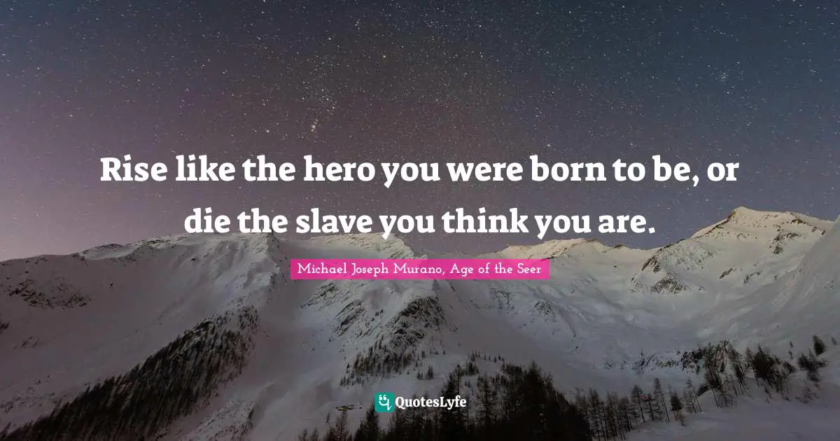 Rise like the hero you were born to be, or die the slave you think you are.