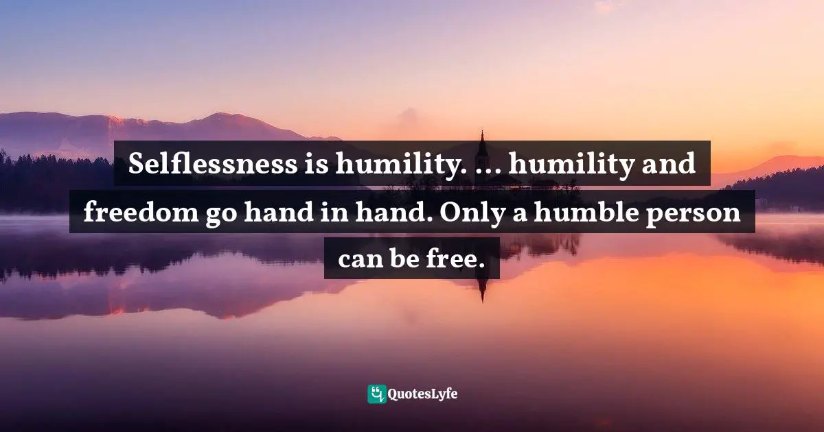 Selflessness is humility. ... humility and freedom go hand in hand. Only a humble person can be free.
