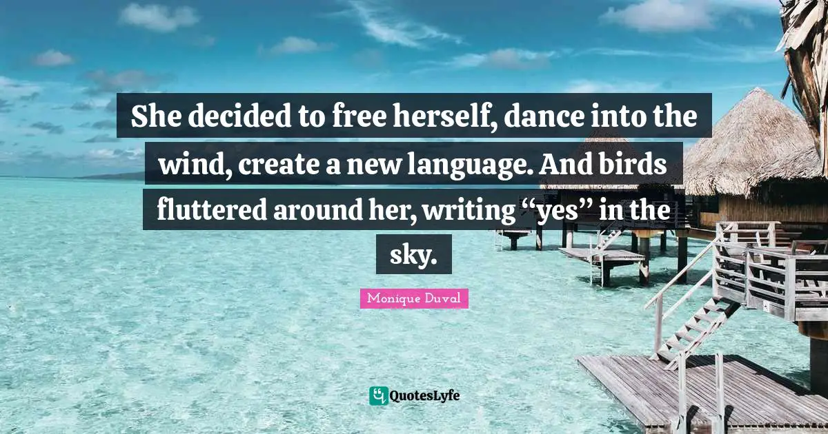 She decided to free herself, dance into the wind, create a new language. And birds fluttered around her, writing “yes” in the sky.