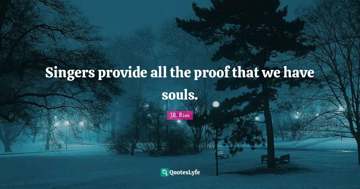 Singers provide all the proof that we have souls.