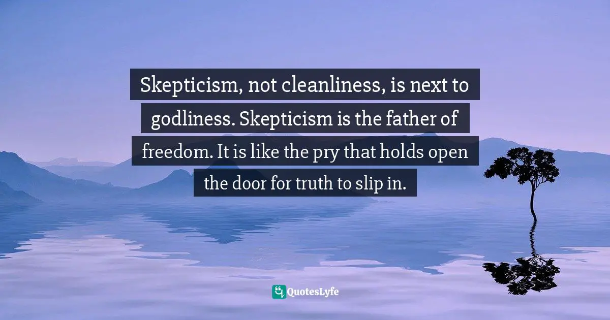 Skepticism, not cleanliness, is next to godliness. Skepticism is the father of freedom. It is like the pry that holds open the door for truth to slip in.