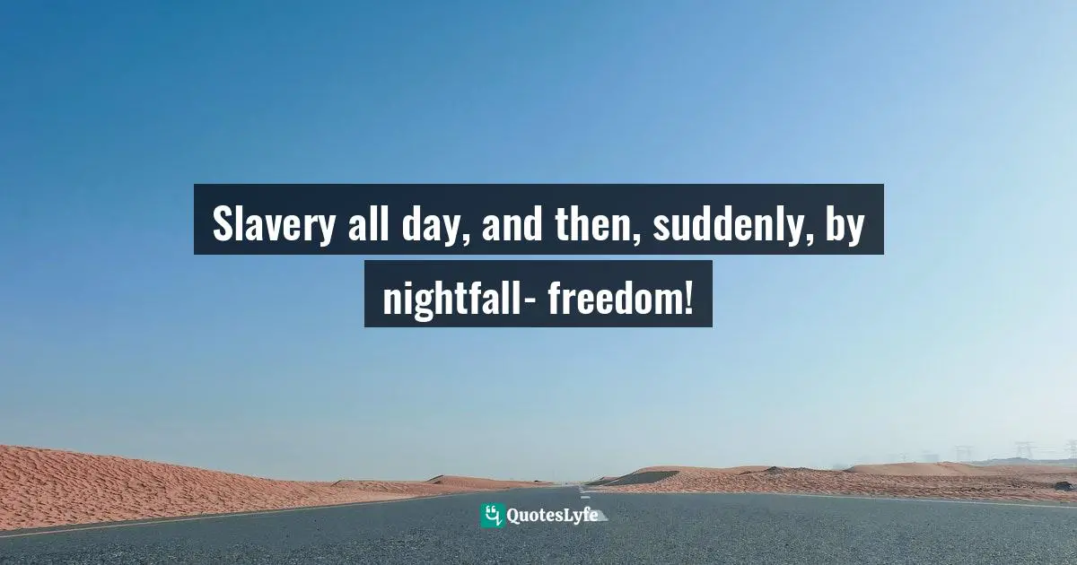 Slavery all day, and then, suddenly, by nightfall- freedom!