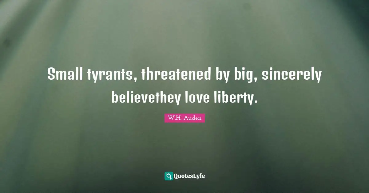 Small tyrants, threatened by big, sincerely believethey love liberty.