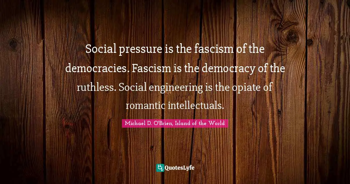 Freedom Of Thought Quotes: "Social pressure is the fascism of the democracies. Fascism is the democracy of the ruthless. Social engineering is the opiate of romantic intellectuals."