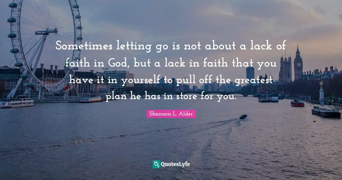 Sometimes letting go is not about a lack of faith in God, but a lack in faith that you have it in yourself to pull off the greatest plan he has in store for you.
