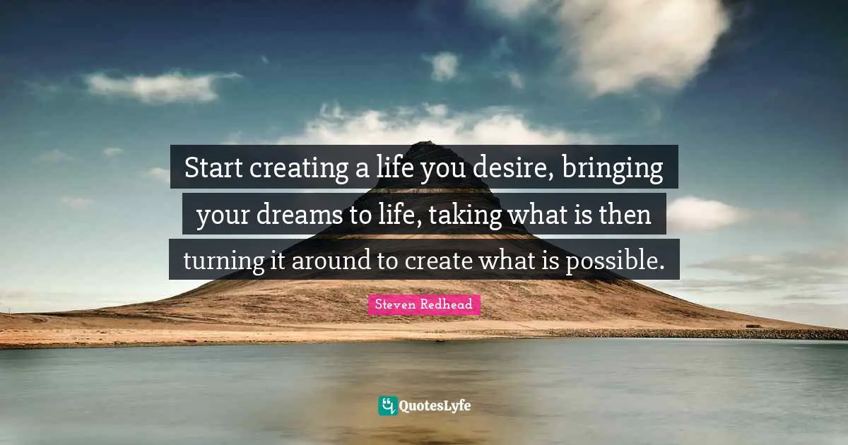 Start creating a life you desire, bringing your dreams to life, taking what is then turning it around to create what is possible.
