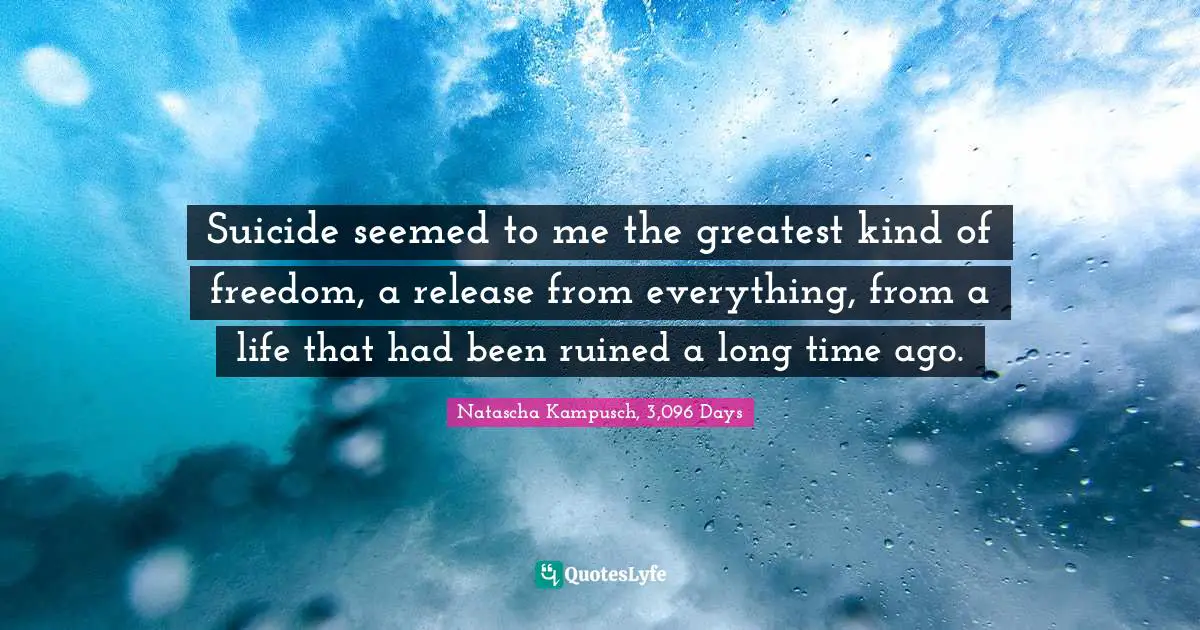 Suicide seemed to me the greatest kind of freedom, a release from everything, from a life that had been ruined a long time ago.