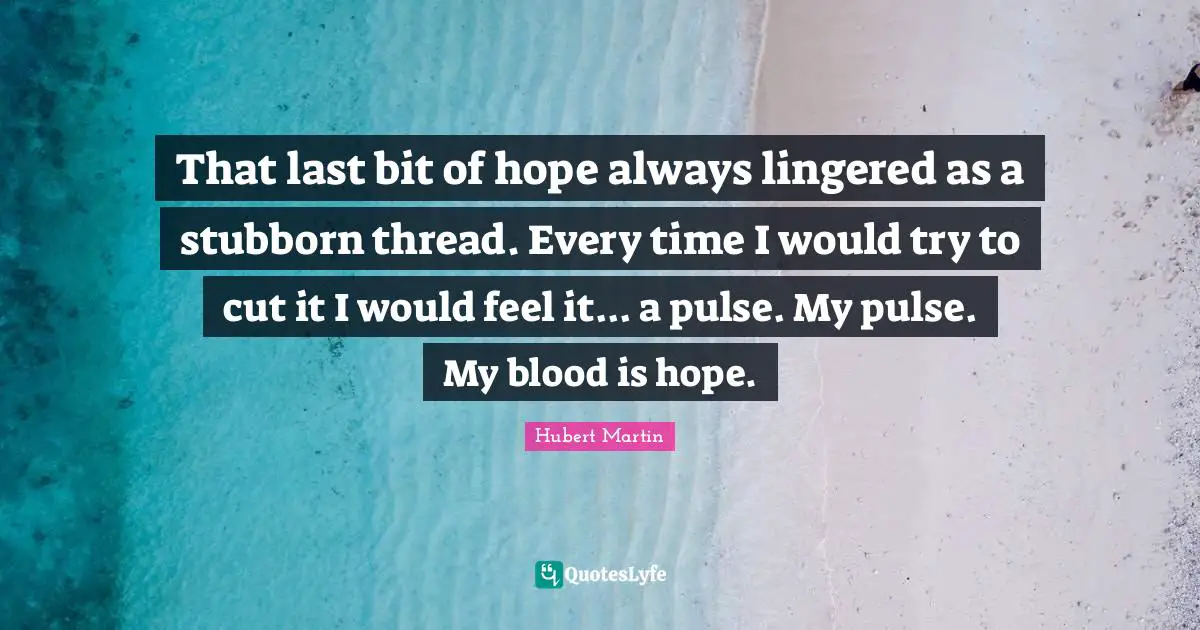Hubert Martin Quotes: "That last bit of hope always lingered as a stubborn thread. Every time I would try to cut it I would feel it... a pulse. My pulse. My blood is hope."