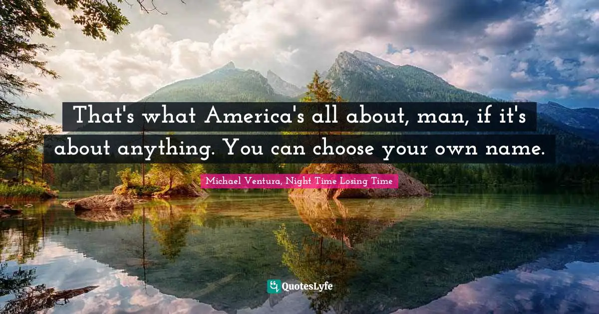 That's what America's all about, man, if it's about anything. You can choose your own name.