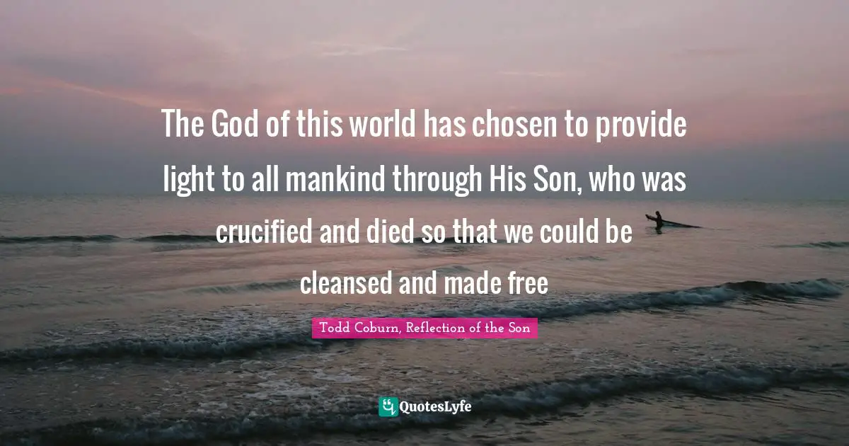 The God of this world has chosen to provide light to all mankind through His Son, who was crucified and died so that we could be cleansed and made free