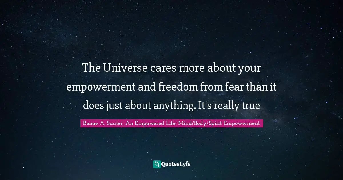 Renae A. Sauter, An Empowered Life: Mind/Body/Spirit Empowerment Quotes: "The Universe cares more about your empowerment and freedom from fear than it does just about anything. It's really true"