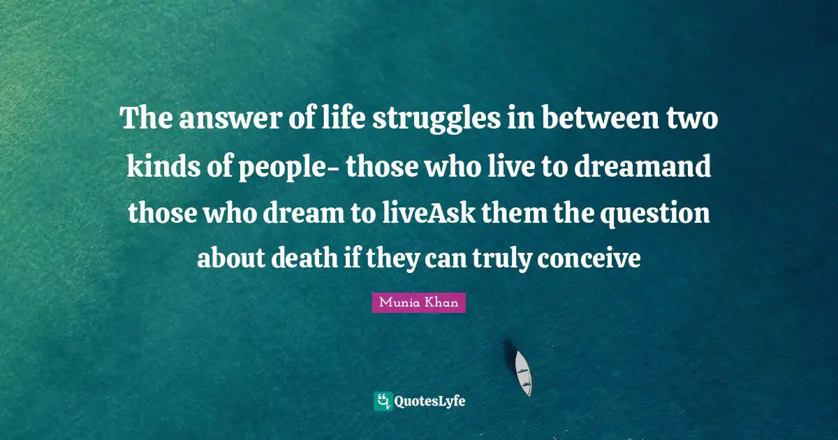 The answer of life struggles in between two kinds of people- those who live to dreamand those who dream to liveAsk them the question about death if they can truly conceive