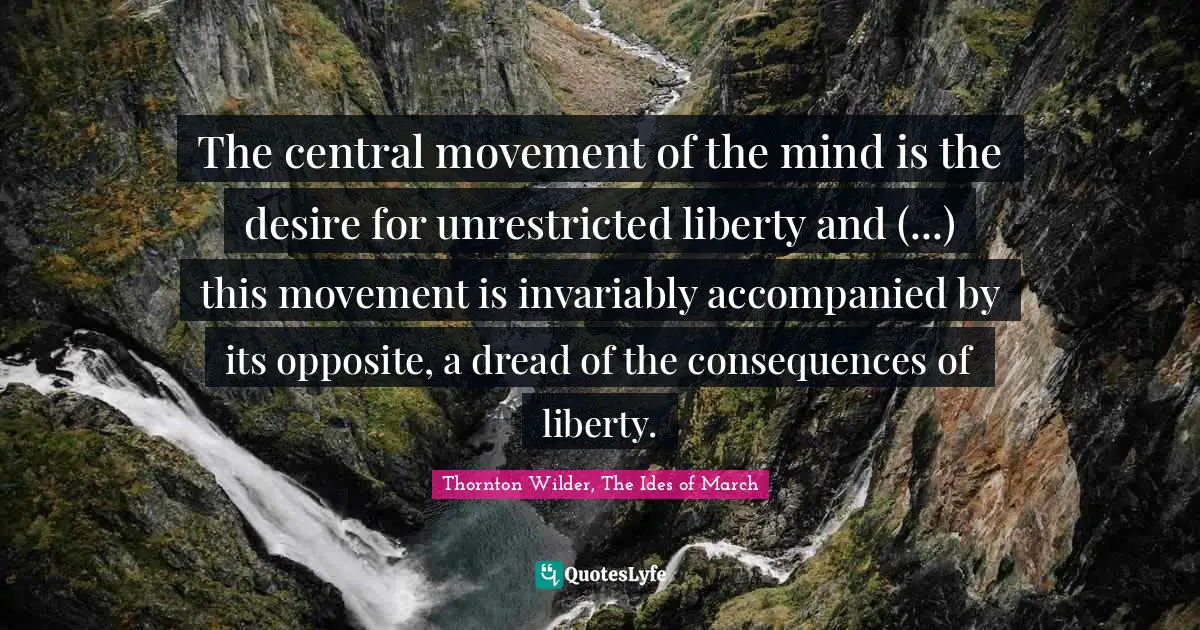 The central movement of the mind is the desire for unrestricted liberty and (...) this movement is invariably accompanied by its opposite, a dread of the consequences of liberty.