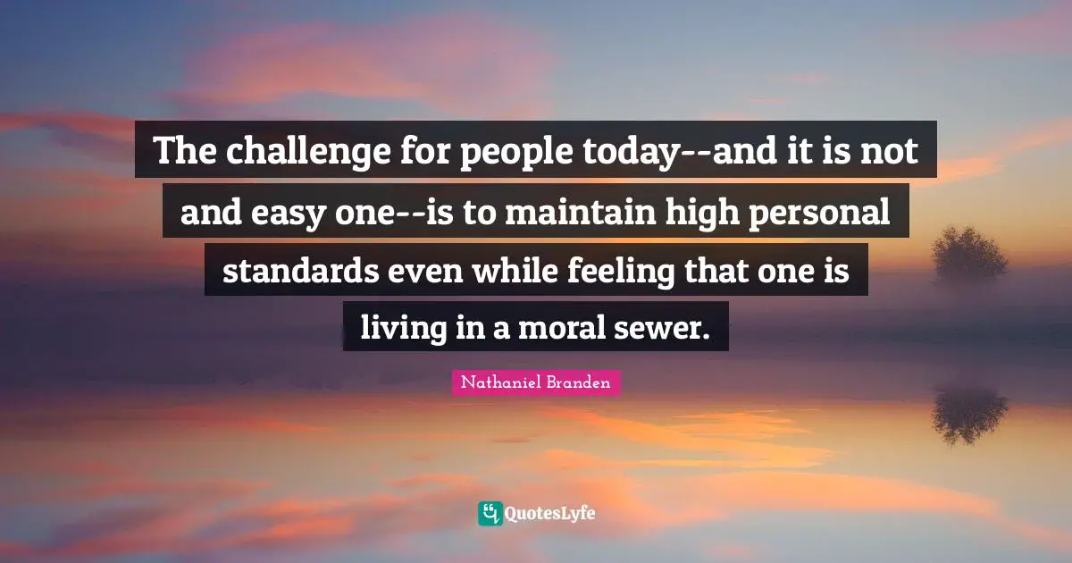 The challenge for people today--and it is not and easy one--is to maintain high personal standards even while feeling that one is living in a moral sewer.