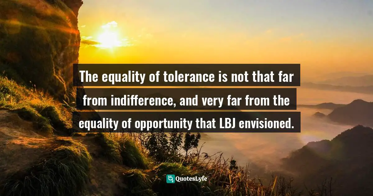 Jedediah Purdy Quotes: "The equality of tolerance is not that far from indifference, and very far from the equality of opportunity that LBJ envisioned."
