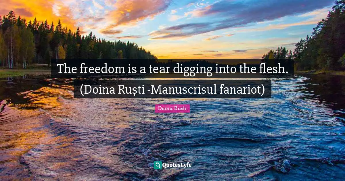 The freedom is a tear digging into the flesh. (Doina Ruști -Manuscrisul fanariot)