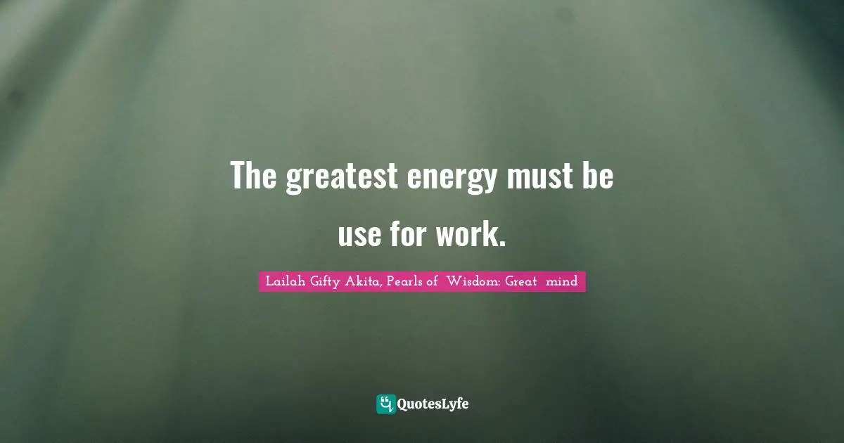 The greatest energy must be use for work.