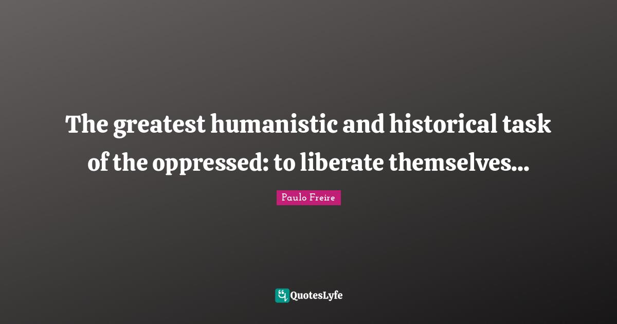 The greatest humanistic and historical task of the oppressed: to liberate themselves...