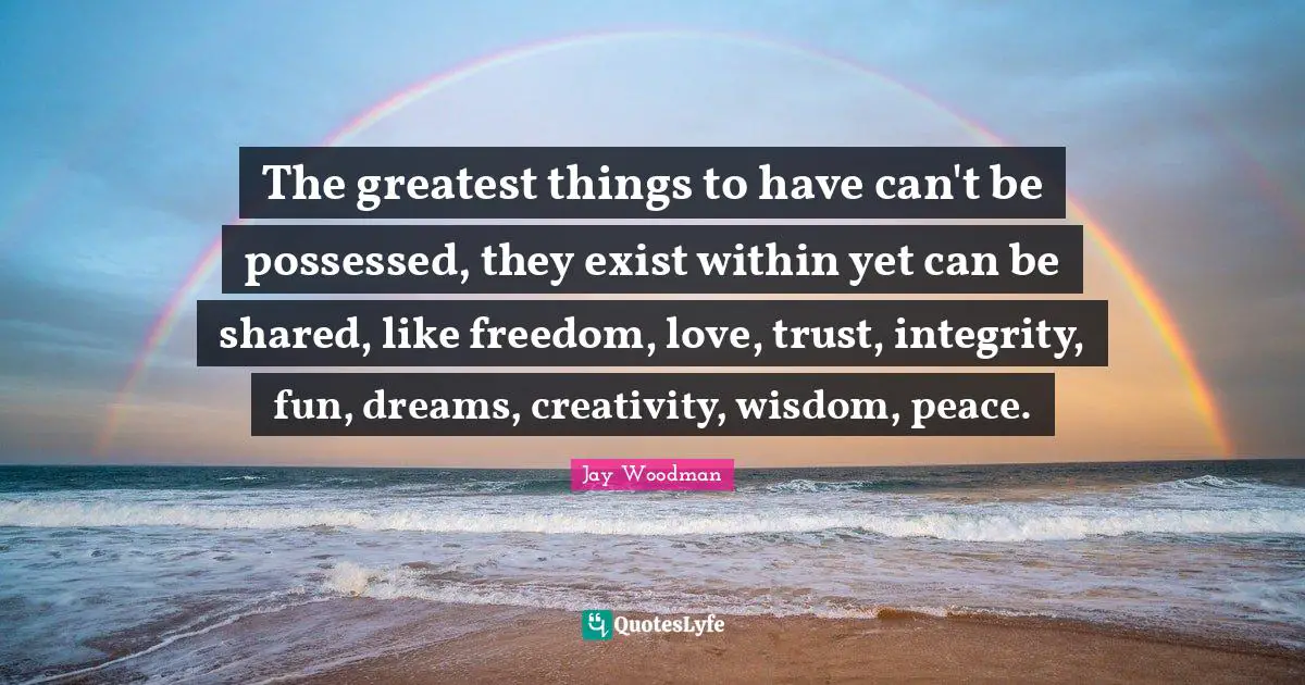 Jay Woodman Quotes: The greatest things to have can't be possessed, they exist within yet can be shared, like freedom, love, trust, integrity, fun, dreams, creativity, wisdom, peace.