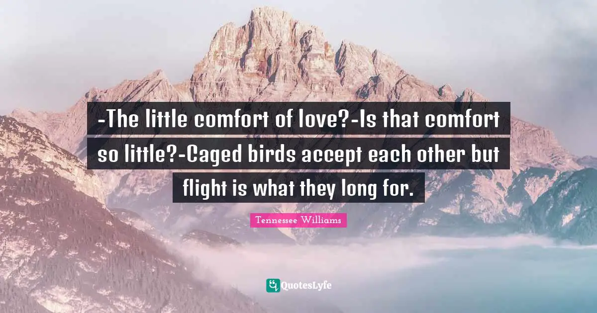 -The little comfort of love?-Is that comfort so little?-Caged birds accept each other but flight is what they long for.