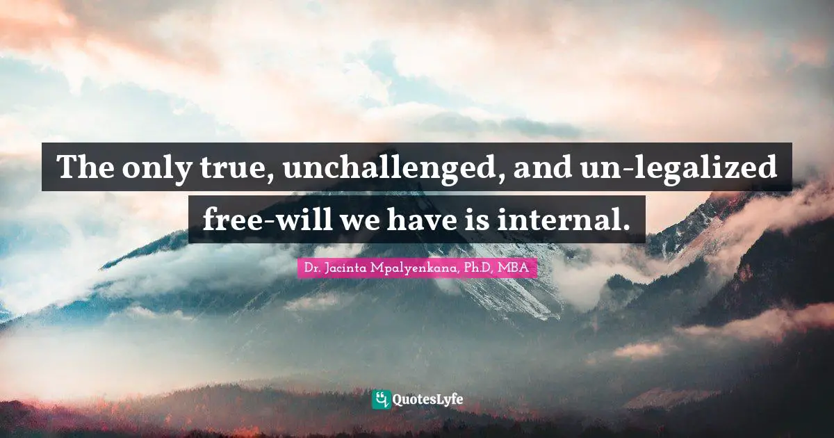 The only true, unchallenged, and un-legalized free-will we have is internal.