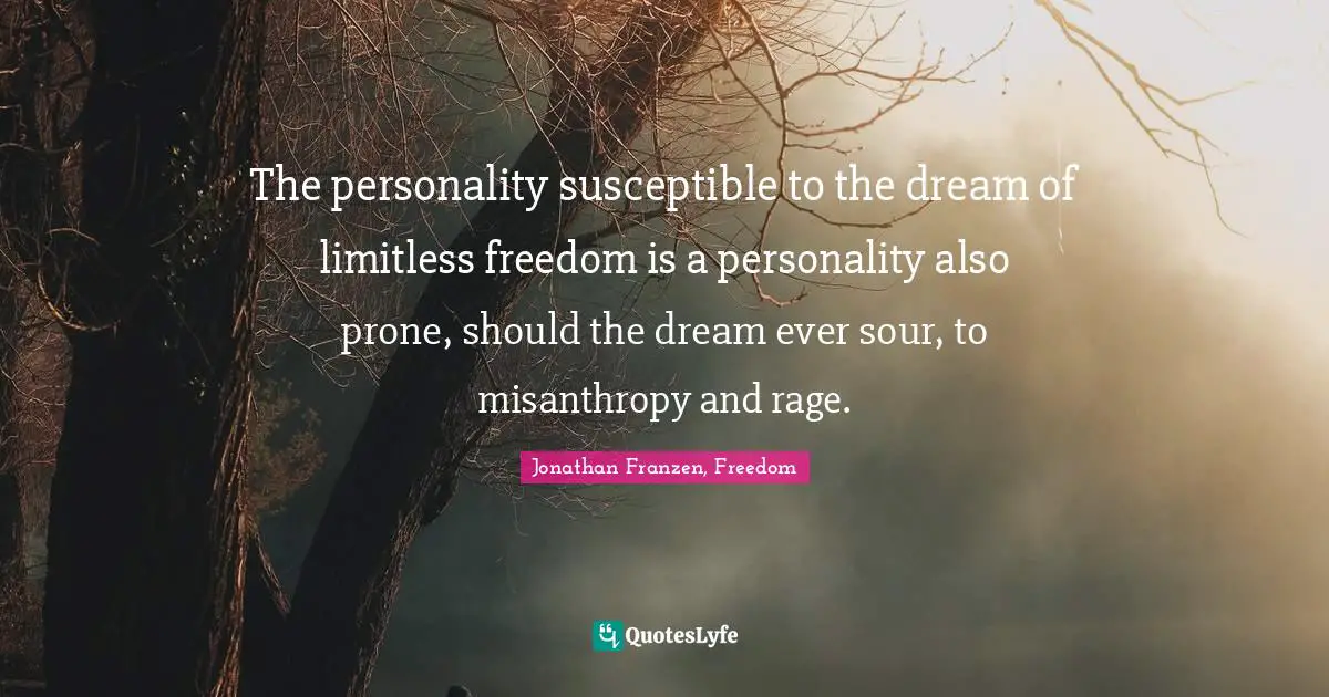 The personality susceptible to the dream of limitless freedom is a personality also prone, should the dream ever sour, to misanthropy and rage.