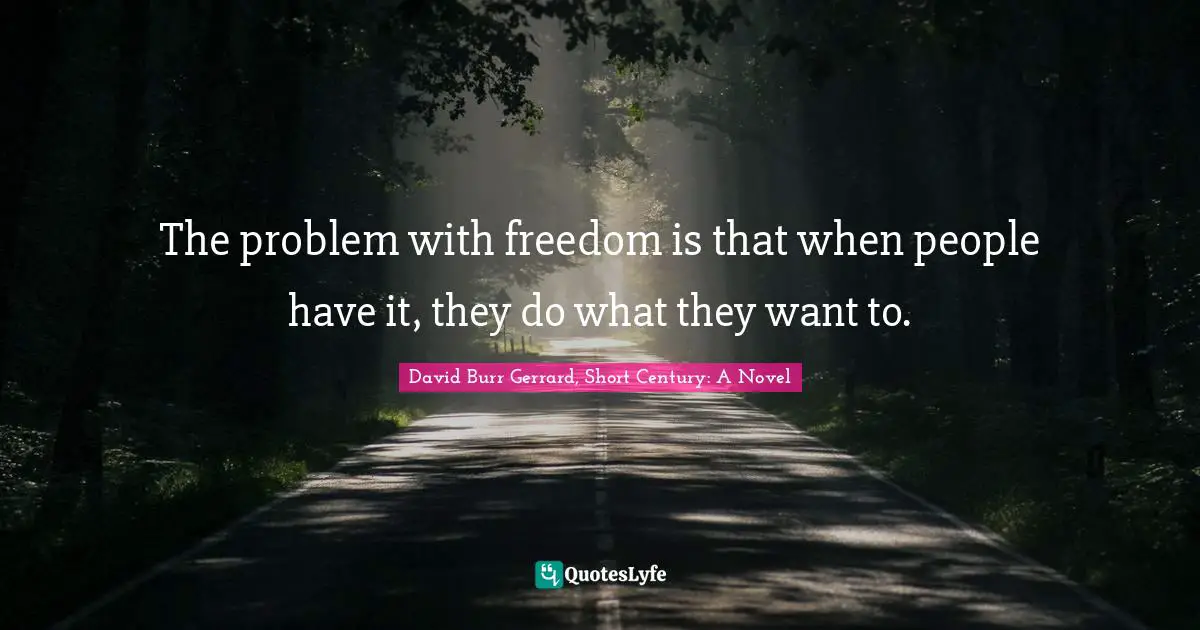 The problem with freedom is that when people have it, they do what they want to.