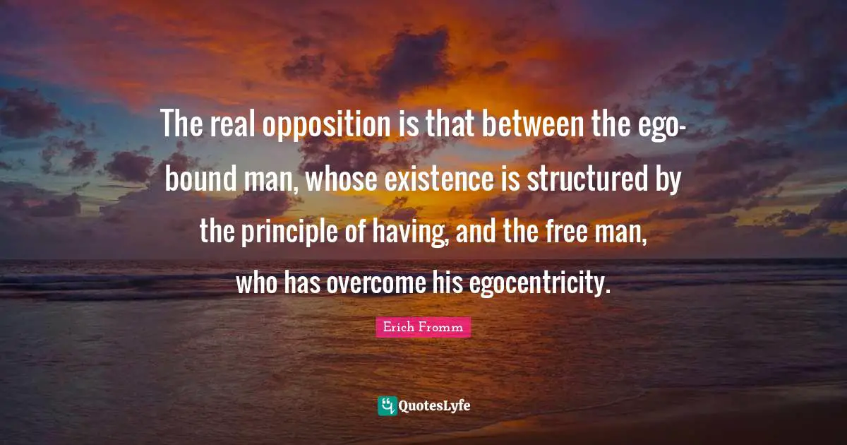 The real opposition is that between the ego-bound man, whose existence is structured by the principle of having, and the free man, who has overcome his egocentricity.