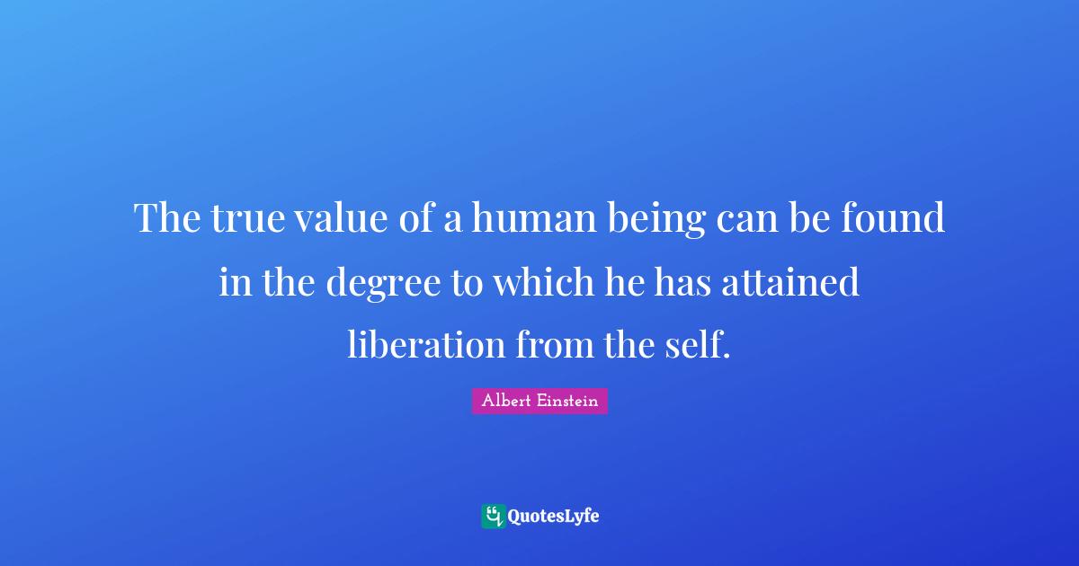Enlightenment Quotes: "The true value of a human being can be found in the degree to which he has attained liberation from the self."