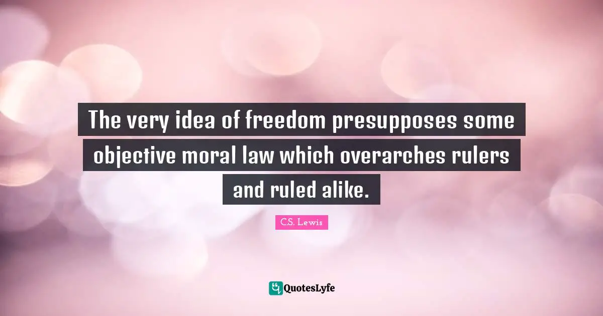 The very idea of freedom presupposes some objective moral law which overarches rulers and ruled alike.