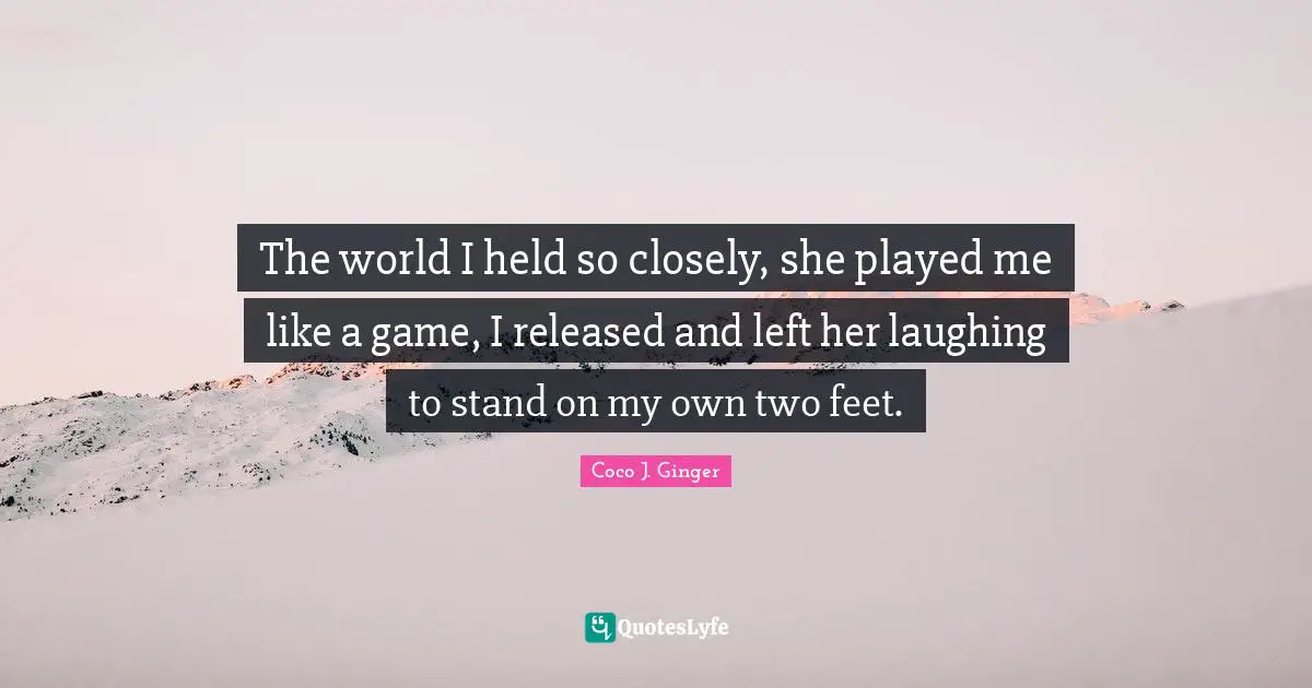 The world I held so closely, she played me like a game, I released and left her laughing to stand on my own two feet.