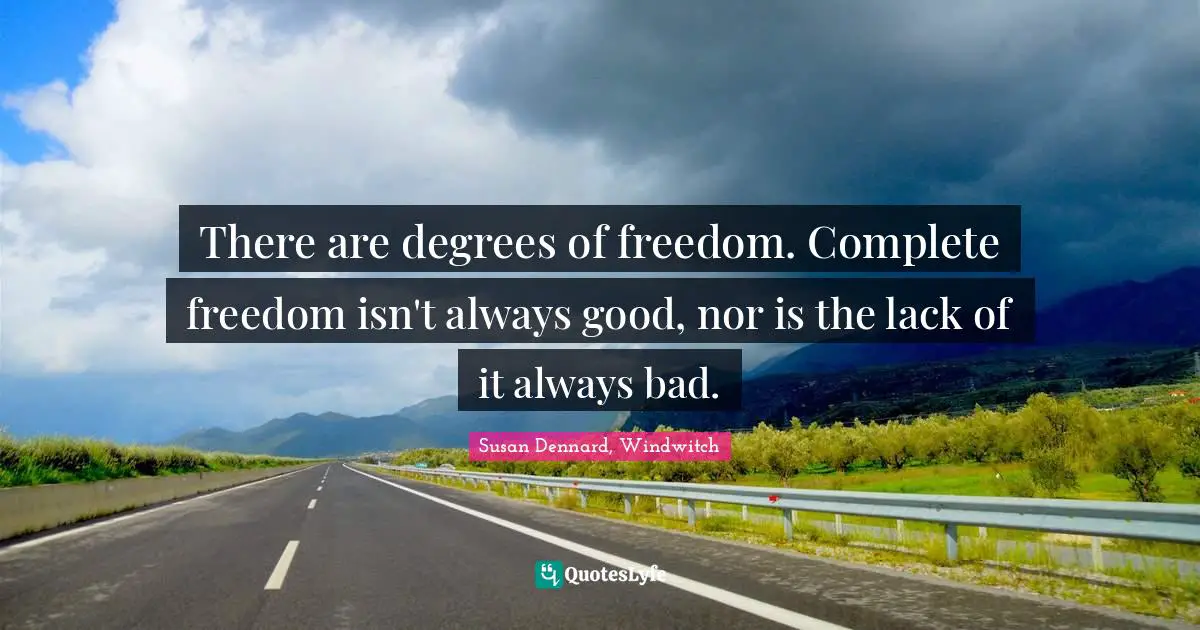 There are degrees of freedom. Complete freedom isn't always good, nor is the lack of it always bad.