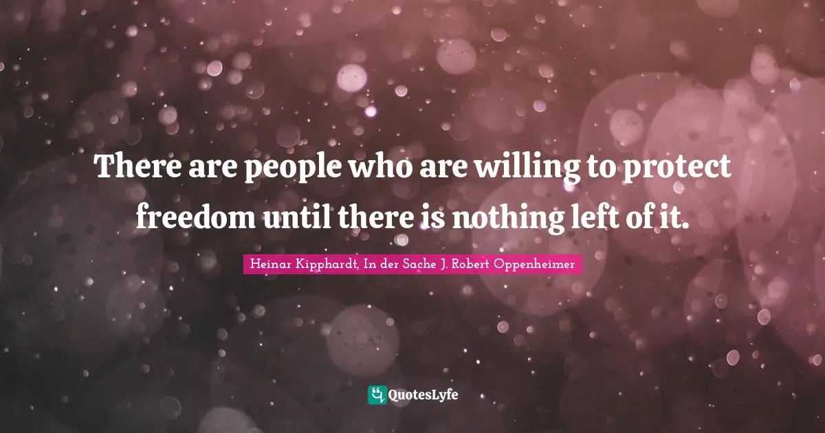 There are people who are willing to protect freedom until there is nothing left of it.