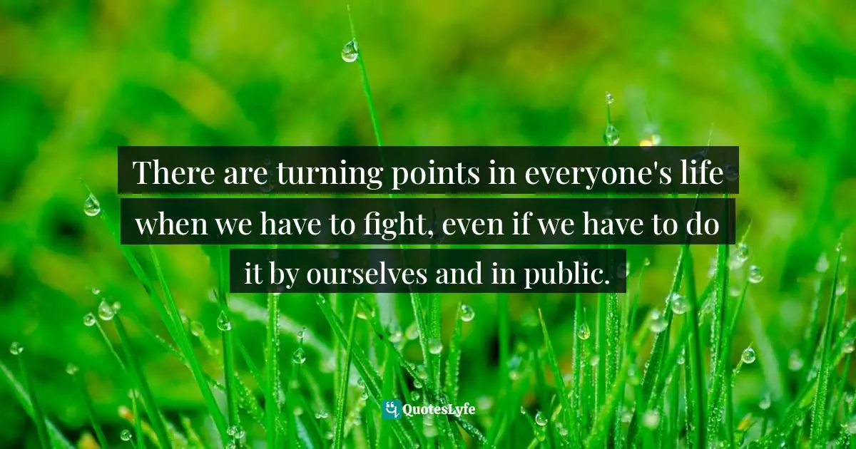 There are turning points in everyone's life when we have to fight, even if we have to do it by ourselves and in public.