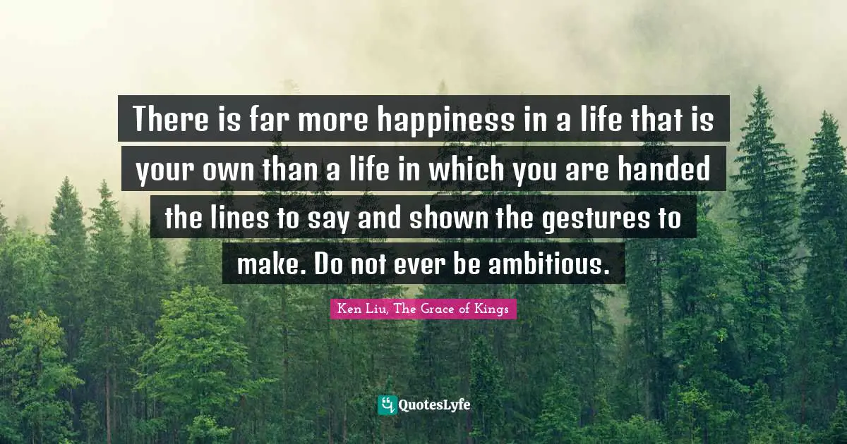 There is far more happiness in a life that is your own than a life in which you are handed the lines to say and shown the gestures to make. Do not ever be ambitious.