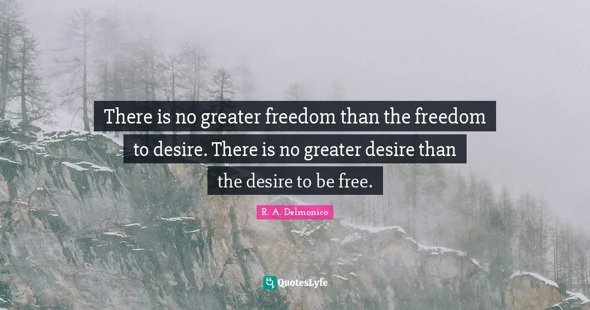 There is no greater freedom than the freedom to desire. There is no greater desire than the desire to be free.