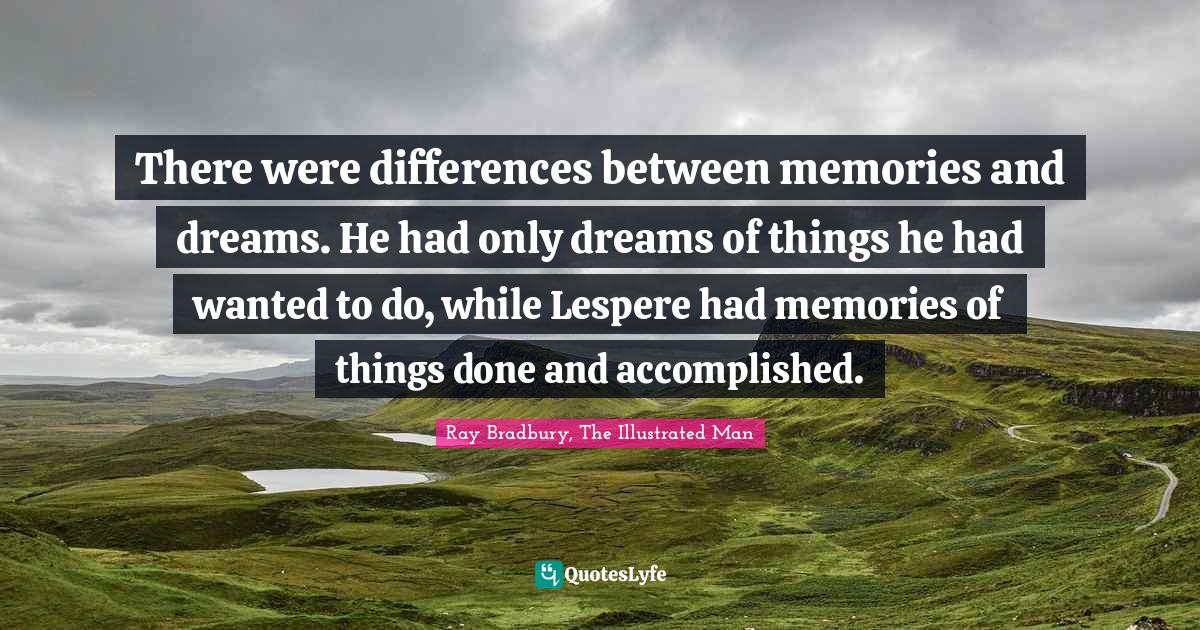 There were differences between memories and dreams. He had only dreams