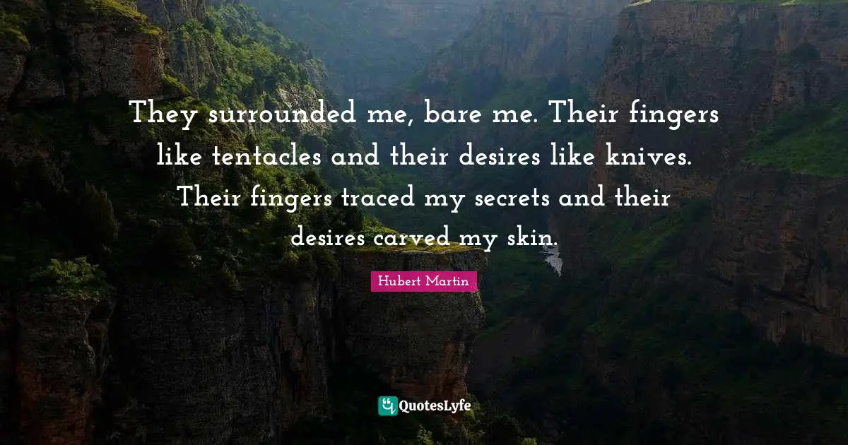 Hubert Martin Quotes: "They surrounded me, bare me. Their fingers like tentacles and their desires like knives. Their fingers traced my secrets and their desires carved my skin."