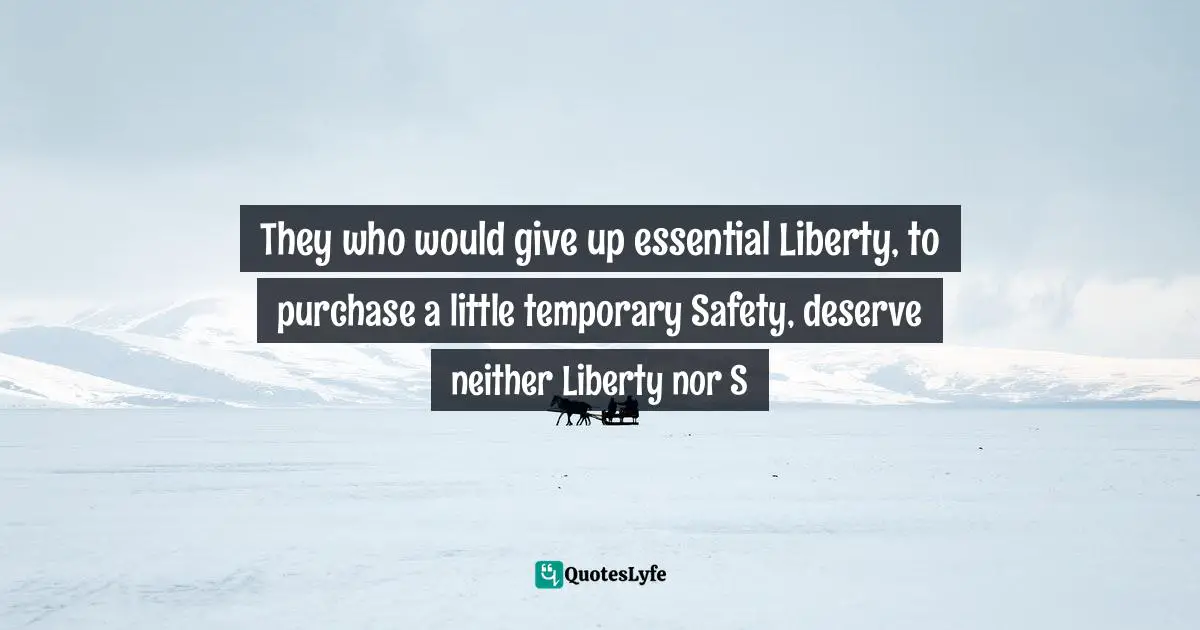 They who would give up essential Liberty, to purchase a little temporary Safety, deserve neither Liberty nor S