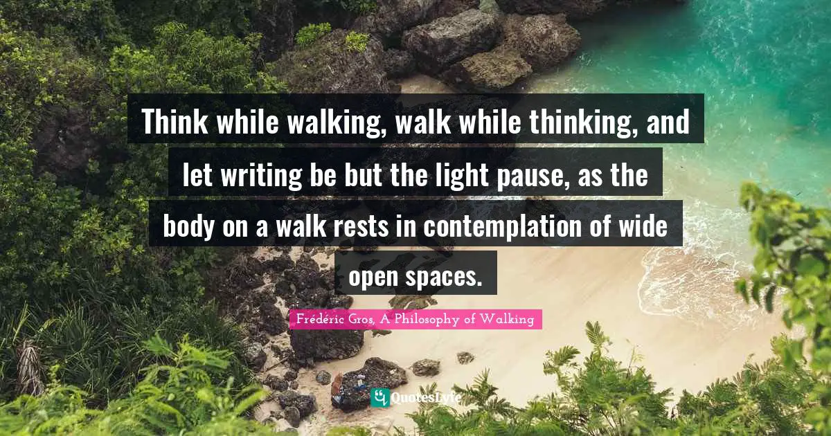 Think while walking, walk while thinking, and let writing be but the light pause, as the body on a walk rests in contemplation of wide open spaces.