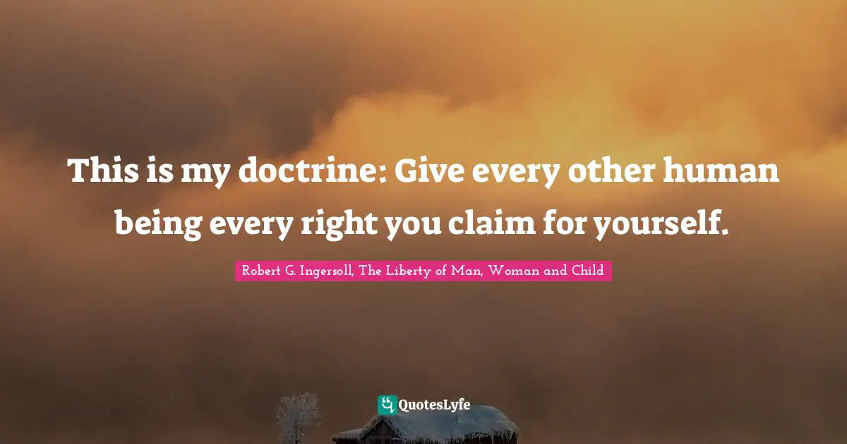 This is my doctrine: Give every other human being every right you claim for yourself.