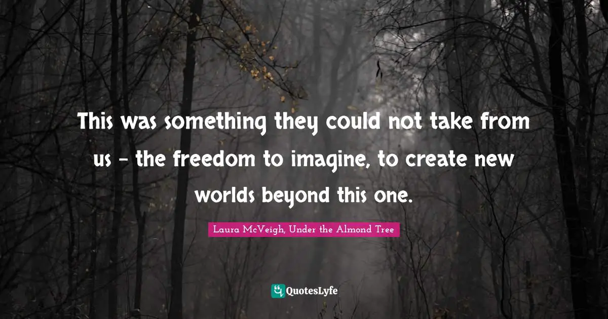 This was something they could not take from us - the freedom to imagine, to create new worlds beyond this one.