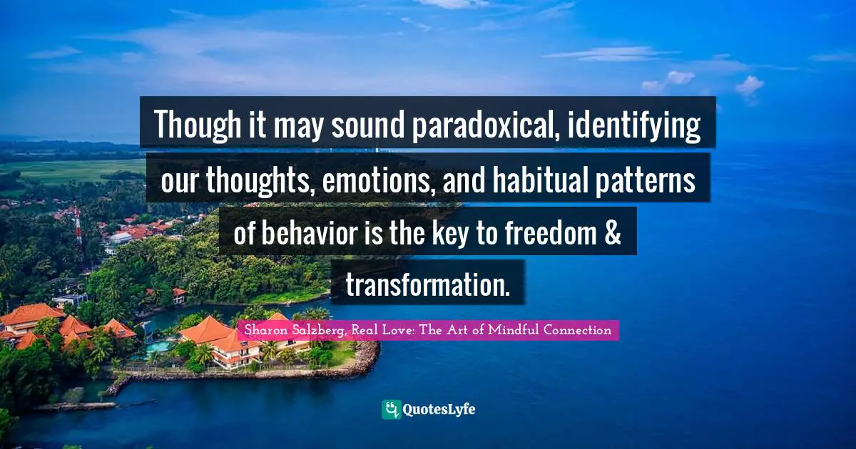 Sharon Salzberg, Real Love: The Art Of Mindful Connection Quotes: "Though it may sound paradoxical, identifying our thoughts, emotions, and habitual patterns of behavior is the key to freedom & transformation."