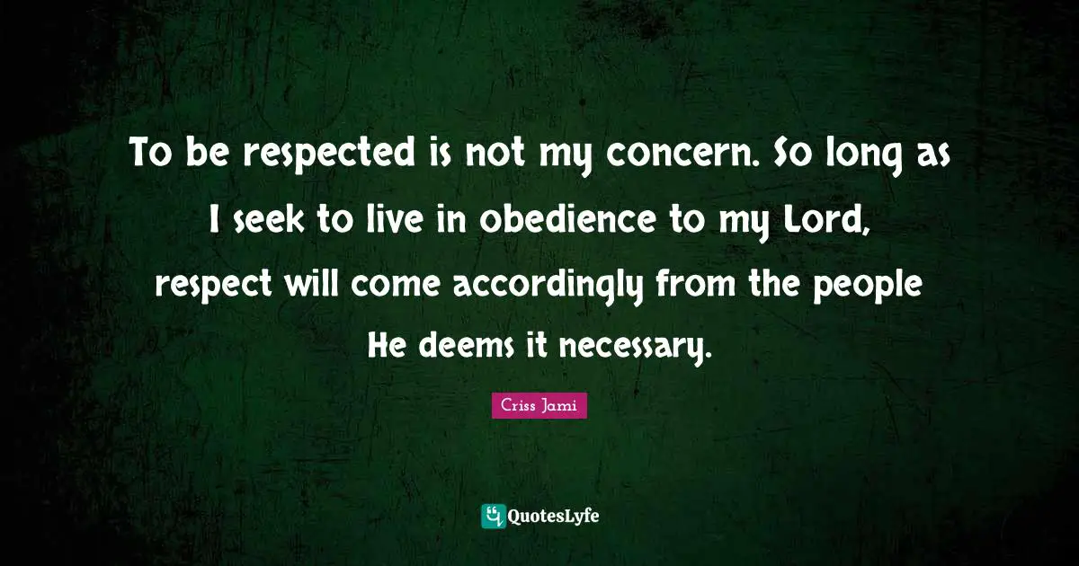 To be respected is not my concern. So long as I seek to live in obedience to my Lord, respect will come accordingly from the people He deems it necessary.