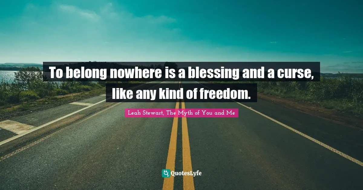To belong nowhere is a blessing and a curse, like any kind of freedom.